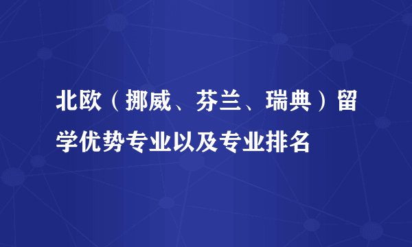 北欧（挪威、芬兰、瑞典）留学优势专业以及专业排名