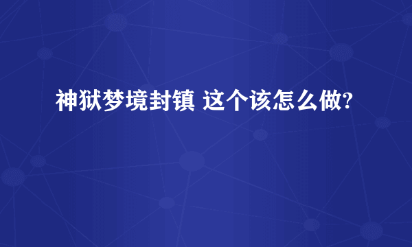 神狱梦境封镇 这个该怎么做?