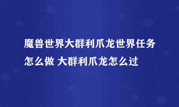 魔兽世界大群利爪龙世界任务怎么做 大群利爪龙怎么过