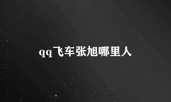 qq飞车张旭哪里人