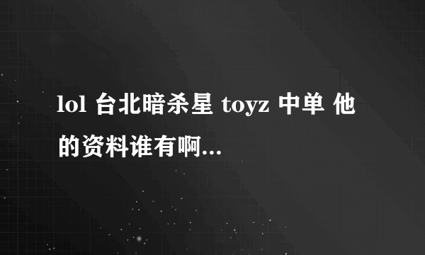 lol 台北暗杀星 toyz 中单 他的资料谁有啊，要详细的，跪求！！！特别是星座，生日