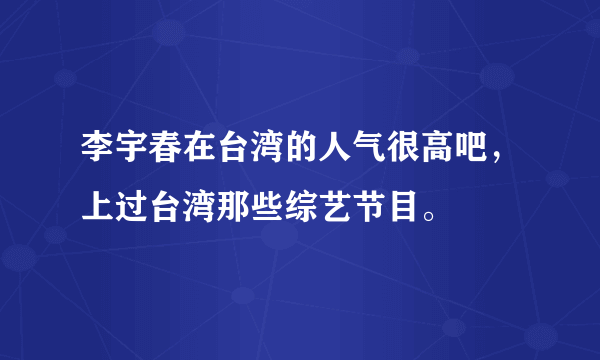 李宇春在台湾的人气很高吧，上过台湾那些综艺节目。