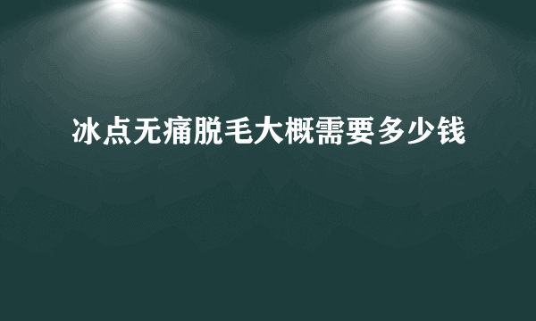 冰点无痛脱毛大概需要多少钱