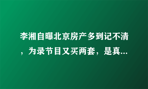 李湘自曝北京房产多到记不清，为录节目又买两套，是真豪还是炫富？