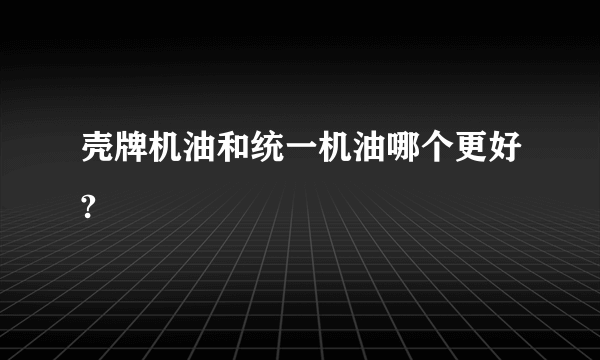 壳牌机油和统一机油哪个更好?