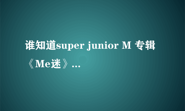 谁知道super junior M 专辑《Me迷》里12首中文歌的歌词