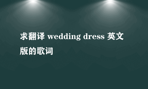 求翻译 wedding dress 英文版的歌词