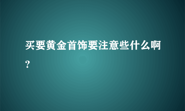 买要黄金首饰要注意些什么啊？