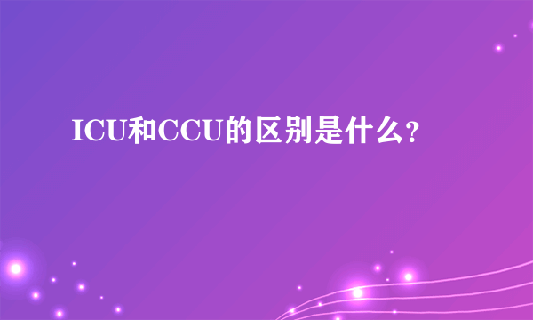 ICU和CCU的区别是什么？