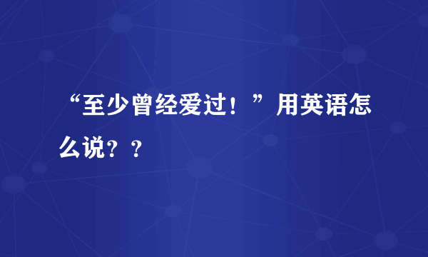 “至少曾经爱过！”用英语怎么说？？