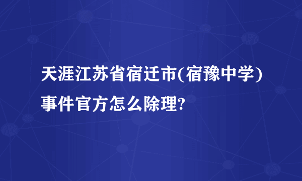 天涯江苏省宿迁市(宿豫中学)事件官方怎么除理?