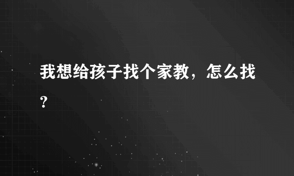 我想给孩子找个家教，怎么找？