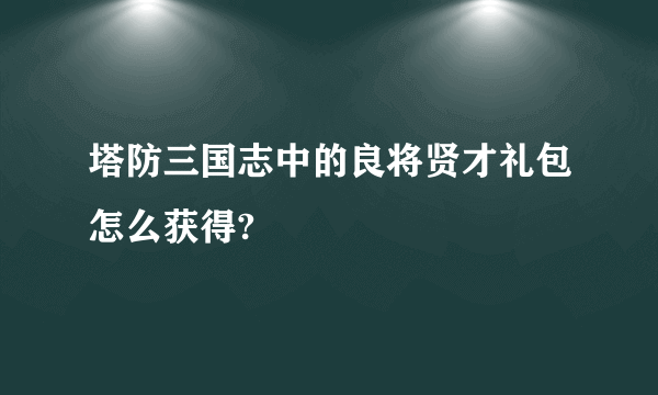 塔防三国志中的良将贤才礼包怎么获得?