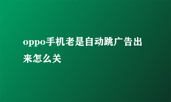 oppo手机老是自动跳广告出来怎么关