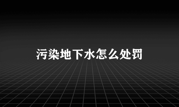 污染地下水怎么处罚