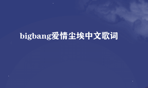 bigbang爱情尘埃中文歌词