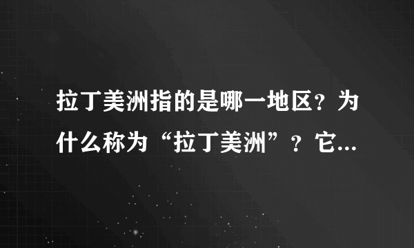 拉丁美洲指的是哪一地区？为什么称为“拉丁美洲”？它与南美洲在范围上的 区别是什么？