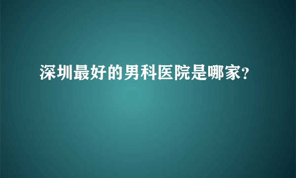 深圳最好的男科医院是哪家？