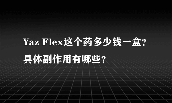 Yaz Flex这个药多少钱一盒？具体副作用有哪些？