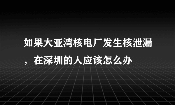 如果大亚湾核电厂发生核泄漏，在深圳的人应该怎么办