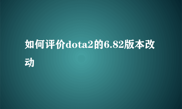 如何评价dota2的6.82版本改动