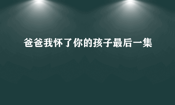 爸爸我怀了你的孩子最后一集