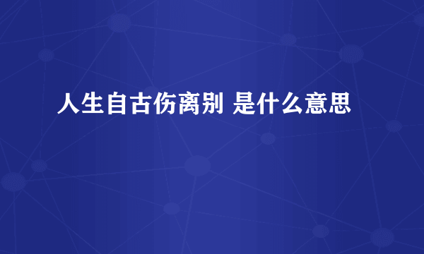 人生自古伤离别 是什么意思