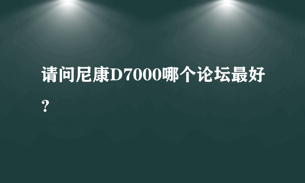 请问尼康D7000哪个论坛最好？