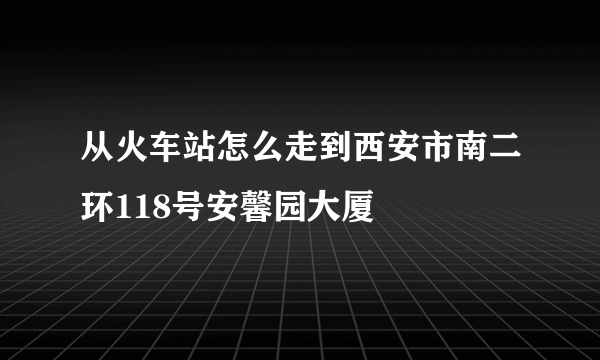 从火车站怎么走到西安市南二环118号安馨园大厦