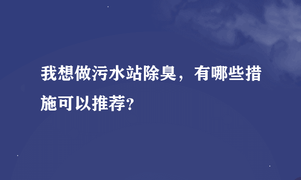 我想做污水站除臭，有哪些措施可以推荐？