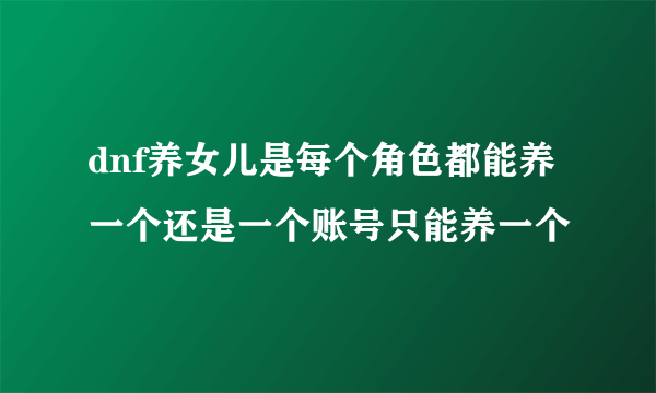 dnf养女儿是每个角色都能养一个还是一个账号只能养一个