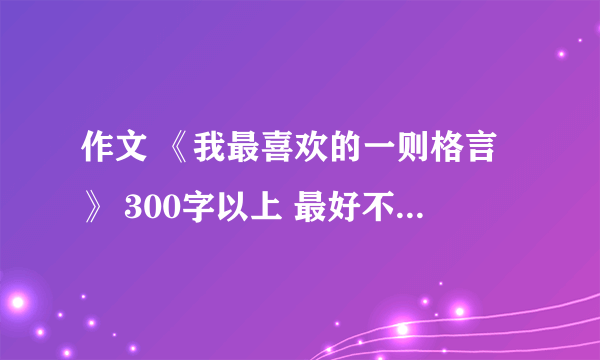 作文 《我最喜欢的一则格言》 300字以上 最好不重复别人的 我是女的