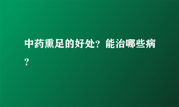 中药熏足的好处？能治哪些病？