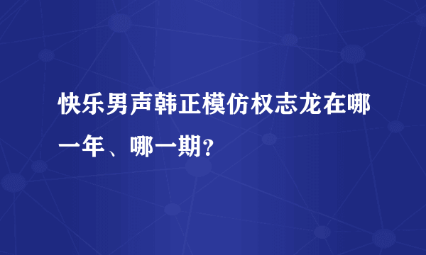 快乐男声韩正模仿权志龙在哪一年、哪一期？