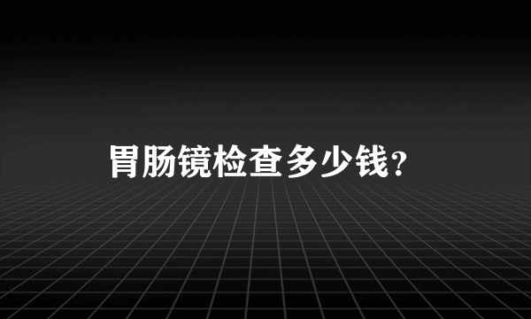 胃肠镜检查多少钱？