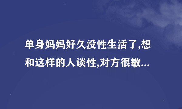 单身妈妈好久没性生活了,想和这样的人谈性,对方很敏感,会不会翻脸