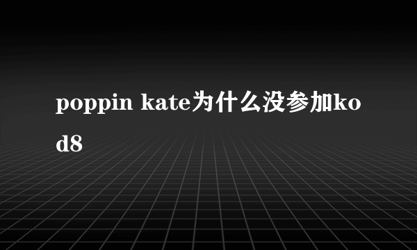 poppin kate为什么没参加kod8