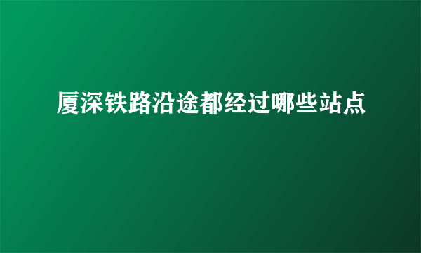 厦深铁路沿途都经过哪些站点