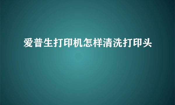 爱普生打印机怎样清洗打印头