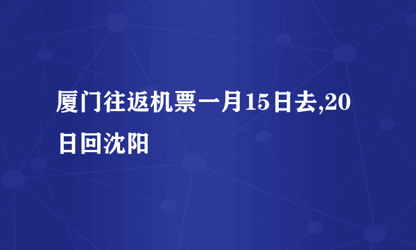 厦门往返机票一月15日去,20日回沈阳