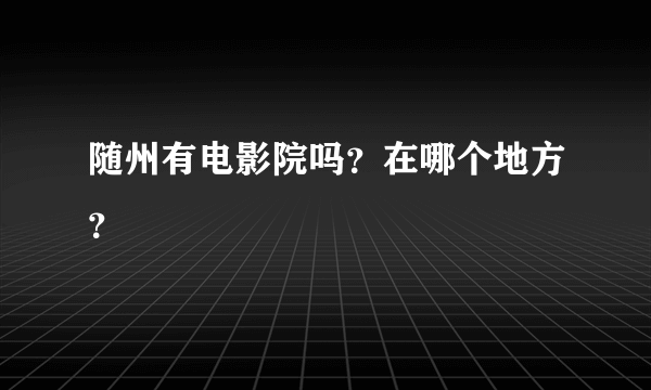 随州有电影院吗？在哪个地方？