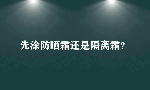 先涂防晒霜还是隔离霜？