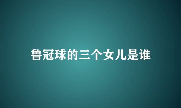 鲁冠球的三个女儿是谁