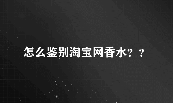 怎么鉴别淘宝网香水？？