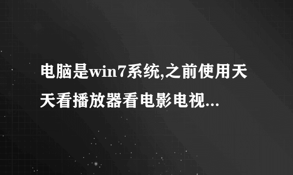 电脑是win7系统,之前使用天天看播放器看电影电视剧都能看,现在突然不能播放了,也下载不了,怎么办？