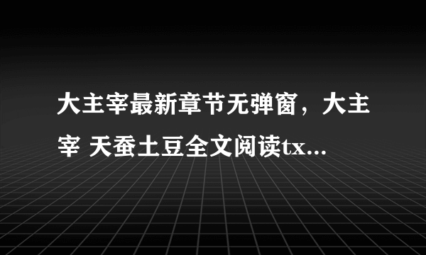 大主宰最新章节无弹窗，大主宰 天蚕土豆全文阅读txt全集下载燃文5200哪个网站比较好？