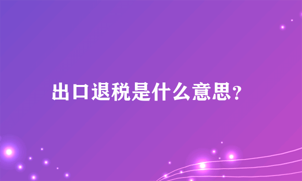 出口退税是什么意思？