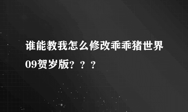 谁能教我怎么修改乖乖猪世界09贺岁版？？？