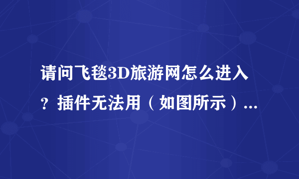 请问飞毯3D旅游网怎么进入？插件无法用（如图所示），是电脑的问题?还是网站的问题了？