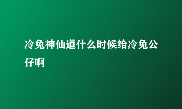 冷兔神仙道什么时候给冷兔公仔啊